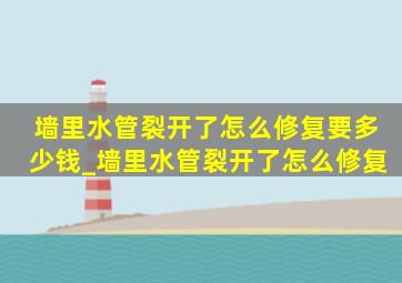 墙里水管裂开了怎么修复要多少钱_墙里水管裂开了怎么修复