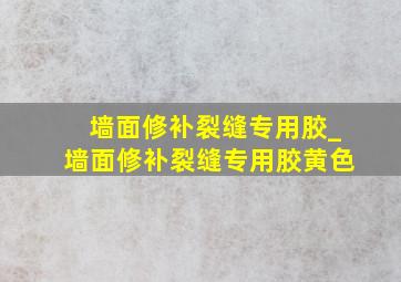 墙面修补裂缝专用胶_墙面修补裂缝专用胶黄色