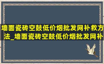 墙面瓷砖空鼓(低价烟批发网)补救方法_墙面瓷砖空鼓(低价烟批发网)补救方法工具