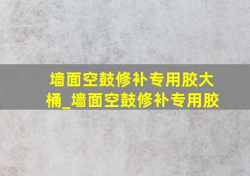 墙面空鼓修补专用胶大桶_墙面空鼓修补专用胶