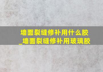 墙面裂缝修补用什么胶_墙面裂缝修补用玻璃胶