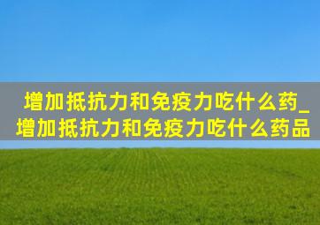 增加抵抗力和免疫力吃什么药_增加抵抗力和免疫力吃什么药品