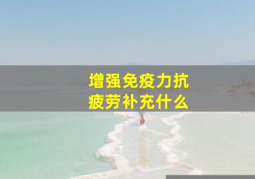 增强免疫力抗疲劳补充什么