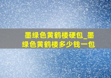 墨绿色黄鹤楼硬包_墨绿色黄鹤楼多少钱一包