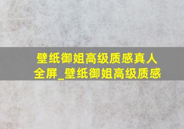 壁纸御姐高级质感真人全屏_壁纸御姐高级质感