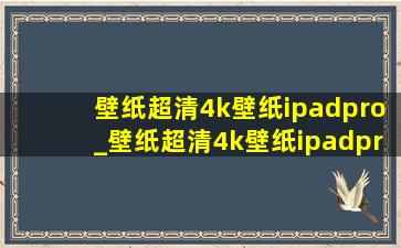 壁纸超清4k壁纸ipadpro_壁纸超清4k壁纸ipadpro自取