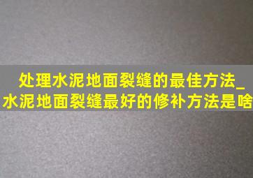 处理水泥地面裂缝的最佳方法_水泥地面裂缝最好的修补方法是啥