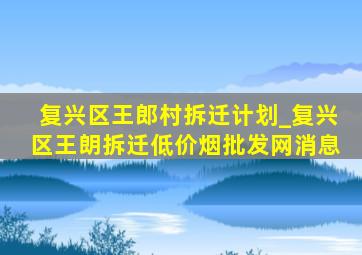 复兴区王郎村拆迁计划_复兴区王朗拆迁(低价烟批发网)消息