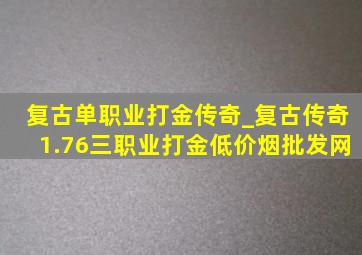 复古单职业打金传奇_复古传奇1.76三职业打金(低价烟批发网)