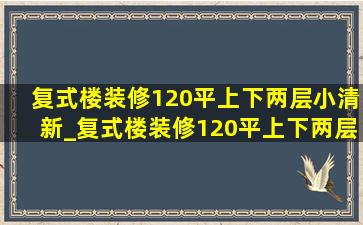 复式楼装修120平上下两层小清新_复式楼装修120平上下两层郑州