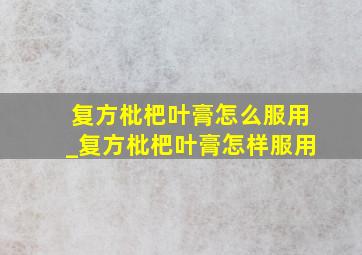 复方枇杷叶膏怎么服用_复方枇杷叶膏怎样服用