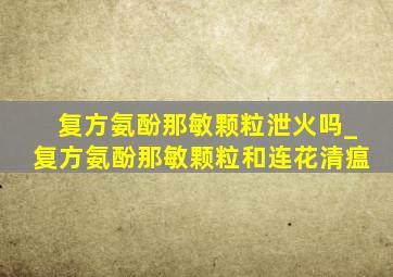 复方氨酚那敏颗粒泄火吗_复方氨酚那敏颗粒和连花清瘟