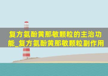 复方氨酚黄那敏颗粒的主治功能_复方氨酚黄那敏颗粒副作用