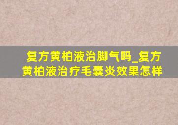 复方黄柏液治脚气吗_复方黄柏液治疗毛囊炎效果怎样