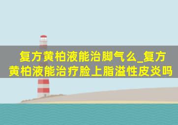 复方黄柏液能治脚气么_复方黄柏液能治疗脸上脂溢性皮炎吗