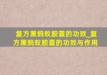 复方黑蚂蚁胶囊的功效_复方黑蚂蚁胶囊的功效与作用