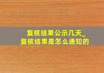 复核结果公示几天_复核结果是怎么通知的