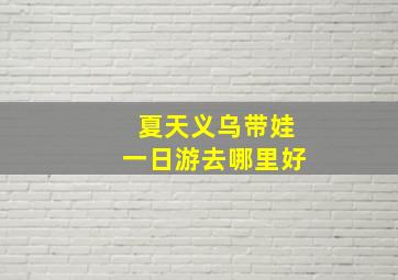 夏天义乌带娃一日游去哪里好