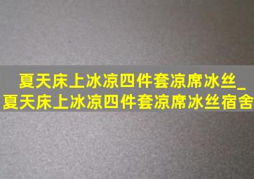 夏天床上冰凉四件套凉席冰丝_夏天床上冰凉四件套凉席冰丝宿舍