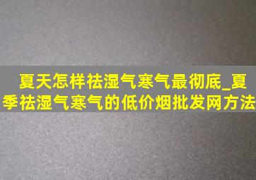 夏天怎样祛湿气寒气最彻底_夏季祛湿气寒气的(低价烟批发网)方法