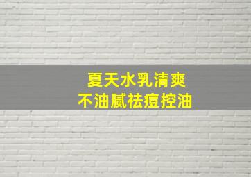 夏天水乳清爽不油腻祛痘控油