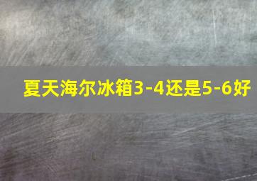 夏天海尔冰箱3-4还是5-6好