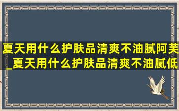 夏天用什么护肤品清爽不油腻阿芙_夏天用什么护肤品清爽不油腻(低价烟批发网)