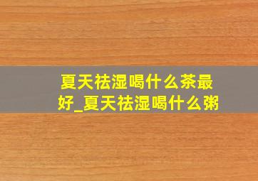 夏天祛湿喝什么茶最好_夏天祛湿喝什么粥