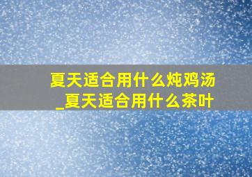 夏天适合用什么炖鸡汤_夏天适合用什么茶叶