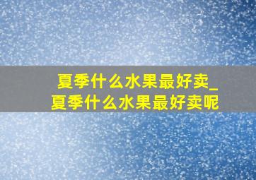 夏季什么水果最好卖_夏季什么水果最好卖呢