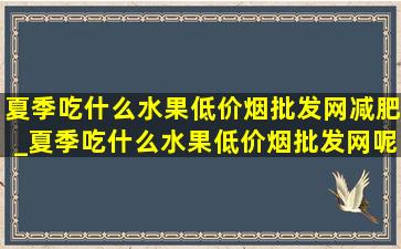 夏季吃什么水果(低价烟批发网)减肥_夏季吃什么水果(低价烟批发网)呢