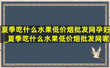 夏季吃什么水果(低价烟批发网)孕妇_夏季吃什么水果(低价烟批发网)呢