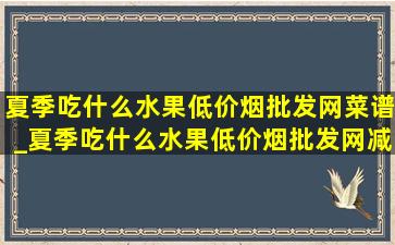 夏季吃什么水果(低价烟批发网)菜谱_夏季吃什么水果(低价烟批发网)减肥