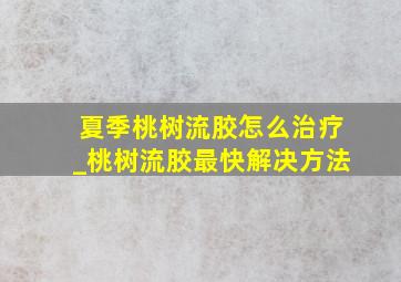 夏季桃树流胶怎么治疗_桃树流胶最快解决方法