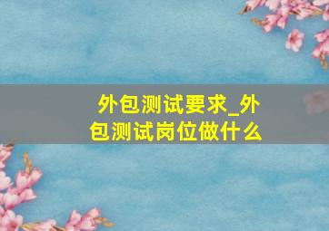 外包测试要求_外包测试岗位做什么