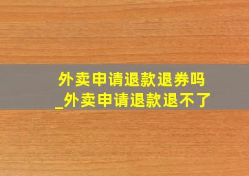 外卖申请退款退券吗_外卖申请退款退不了