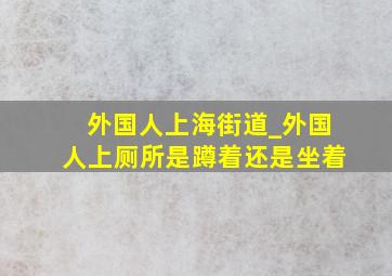 外国人上海街道_外国人上厕所是蹲着还是坐着