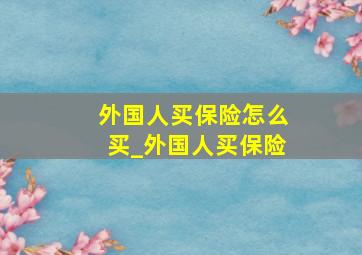 外国人买保险怎么买_外国人买保险