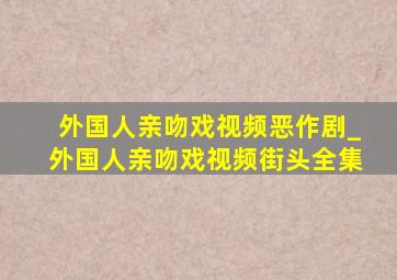 外国人亲吻戏视频恶作剧_外国人亲吻戏视频街头全集