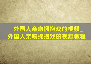 外国人亲吻拥抱戏的视频_外国人亲吻拥抱戏的视频教程