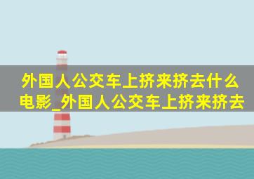 外国人公交车上挤来挤去什么电影_外国人公交车上挤来挤去