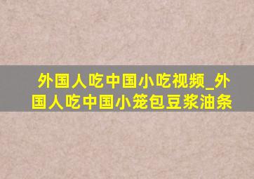 外国人吃中国小吃视频_外国人吃中国小笼包豆浆油条