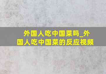 外国人吃中国菜吗_外国人吃中国菜的反应视频