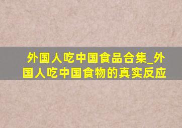 外国人吃中国食品合集_外国人吃中国食物的真实反应