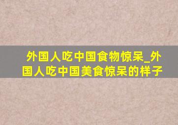 外国人吃中国食物惊呆_外国人吃中国美食惊呆的样子