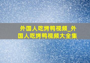 外国人吃烤鸭视频_外国人吃烤鸭视频大全集