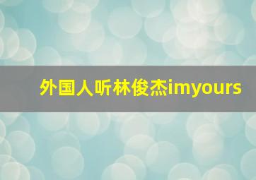 外国人听林俊杰imyours