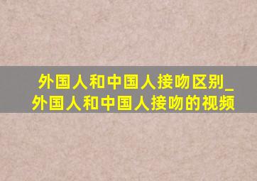 外国人和中国人接吻区别_外国人和中国人接吻的视频