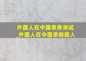 外国人在中国亲身测试_外国人在中国亲吻路人