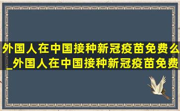 外国人在中国接种新冠疫苗免费么_外国人在中国接种新冠疫苗免费吗